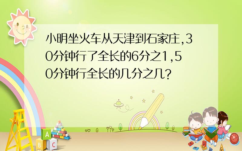小明坐火车从天津到石家庄,30分钟行了全长的6分之1,50分钟行全长的几分之几?