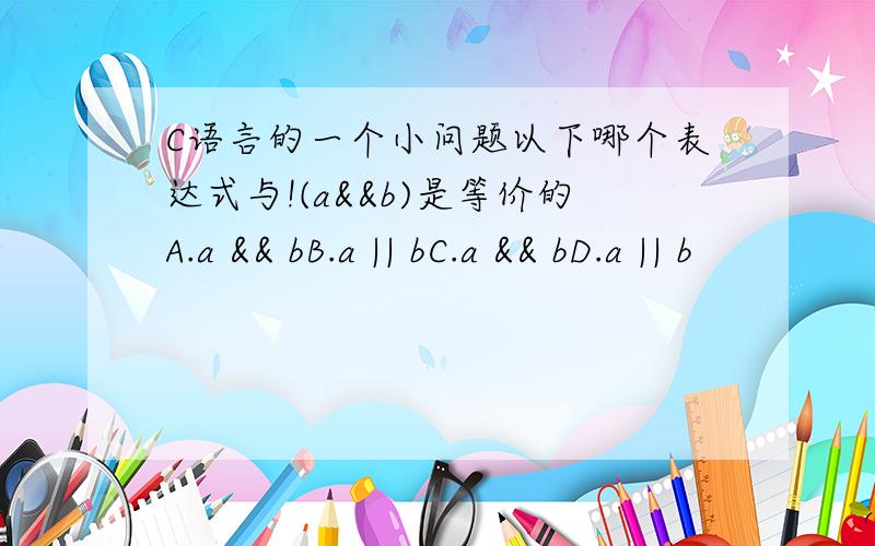 C语言的一个小问题以下哪个表达式与!(a&&b)是等价的A.a && bB.a || bC.a && bD.a || b