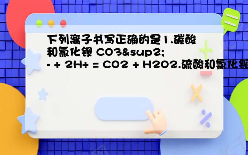 下列离子书写正确的是1.碳酸和氯化钡 CO3²- + 2H+ = CO2 + H2O2.硫酸和氯化钡 Ba²- + SO4²- = BaSO43.氢氧化钠和少量氢硫酸 2OH- + H2S = S²- + H2O4.铁钉放入硫酸铜溶液中 Fe + 3Cu²+ = 2Fe3+ + 3