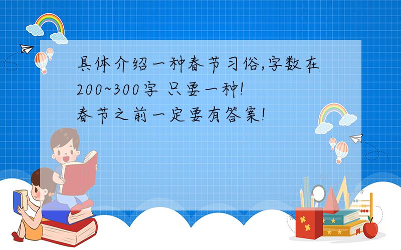 具体介绍一种春节习俗,字数在200~300字 只要一种!春节之前一定要有答案!
