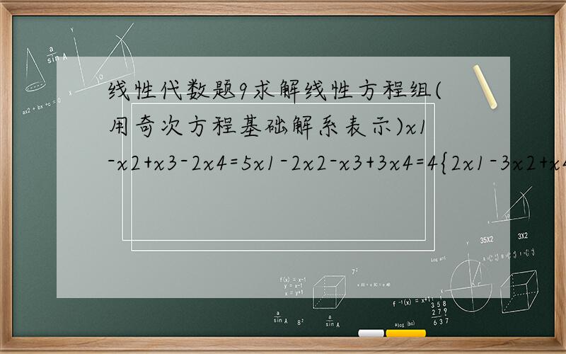 线性代数题9求解线性方程组(用奇次方程基础解系表示)x1-x2+x3-2x4=5x1-2x2-x3+3x4=4{2x1-3x2+x4=93x1-4x2+x3-x4=14