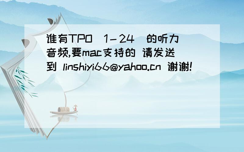 谁有TPO（1－24）的听力音频,要mac支持的 请发送到 linshiyi66@yahoo.cn 谢谢!