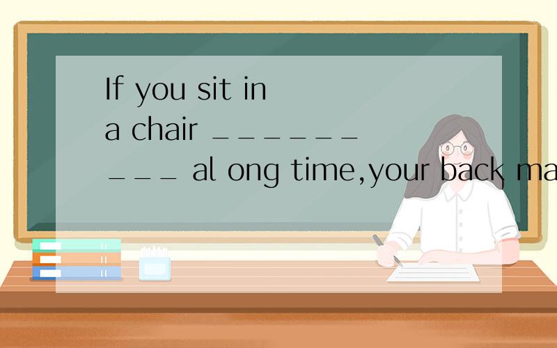 If you sit in a chair _________ al ong time,your back may begin to hurt .A at B in C on D for