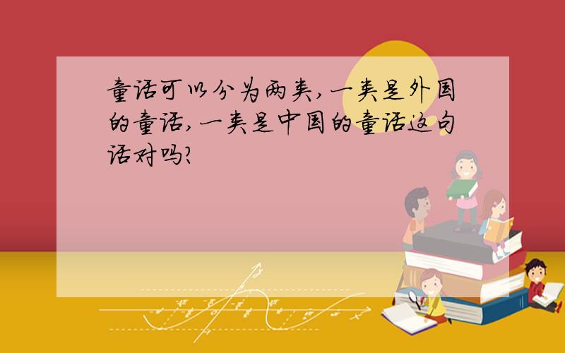 童话可以分为两类,一类是外国的童话,一类是中国的童话这句话对吗?