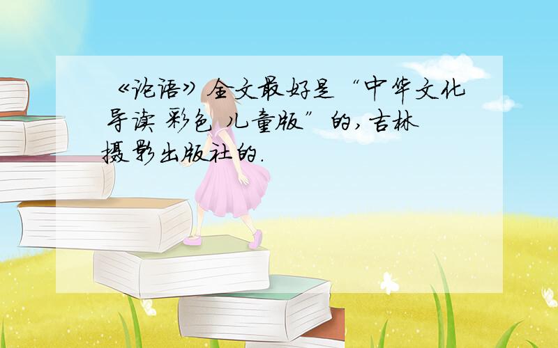《论语》全文最好是“中华文化导读 彩色 儿童版”的,吉林摄影出版社的.