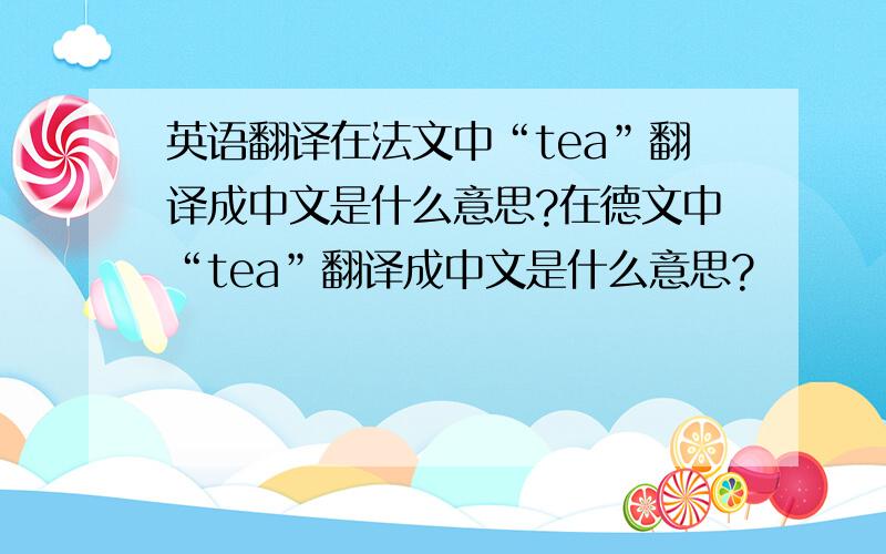 英语翻译在法文中“tea”翻译成中文是什么意思?在德文中“tea”翻译成中文是什么意思?