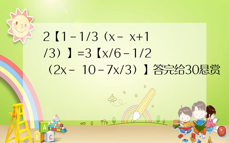 2【1-1/3（x- x+1/3）】=3【x/6-1/2（2x- 10-7x/3）】答完给30悬赏