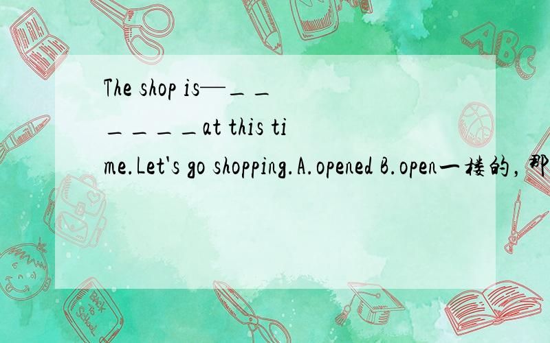 The shop is—______at this time.Let's go shopping.A.opened B.open一楼的，那opened是啥意思？