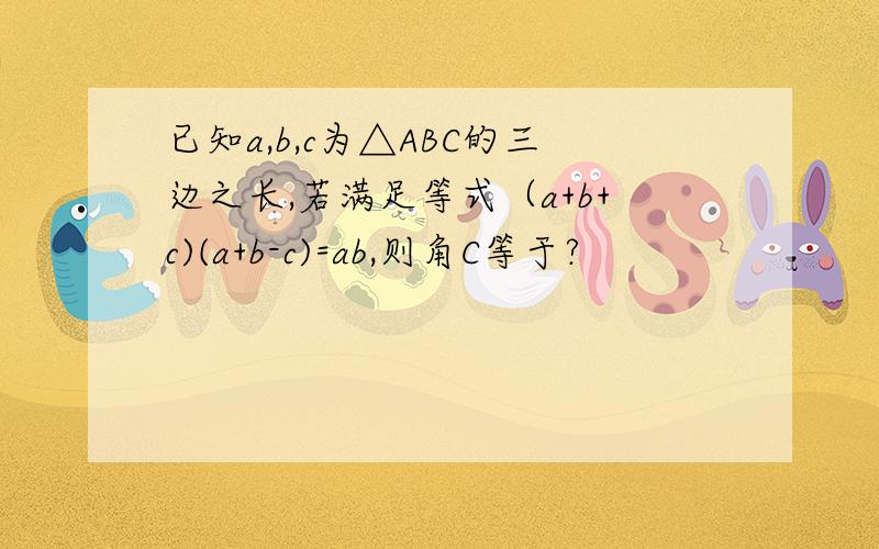已知a,b,c为△ABC的三边之长,若满足等式（a+b+c)(a+b-c)=ab,则角C等于?