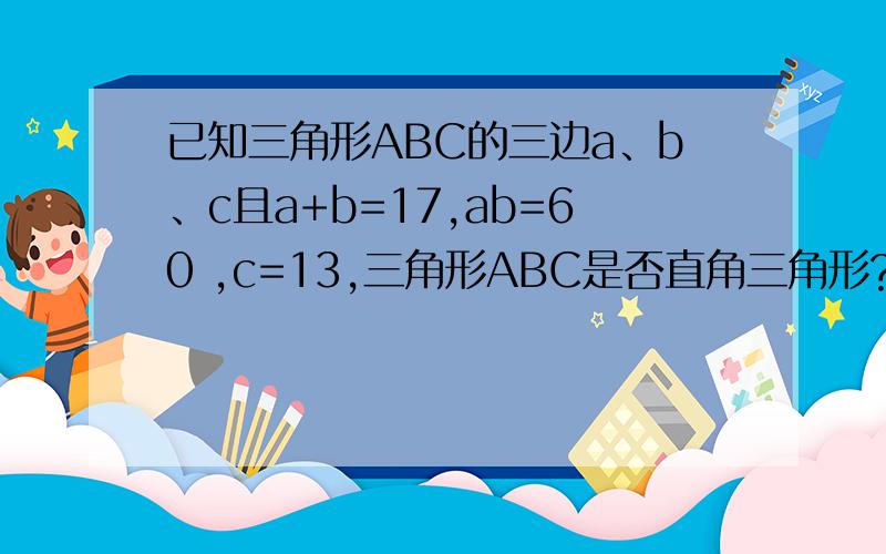 已知三角形ABC的三边a、b、c且a+b=17,ab=60 ,c=13,三角形ABC是否直角三角形?你能