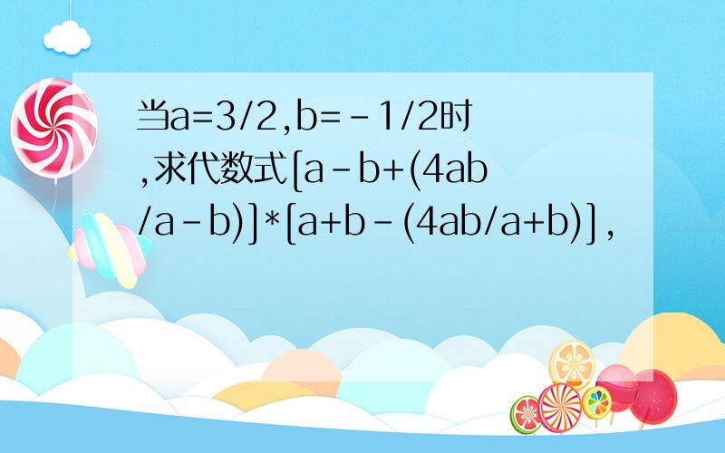 当a=3/2,b=-1/2时,求代数式[a-b+(4ab/a-b)]*[a+b-(4ab/a+b)],