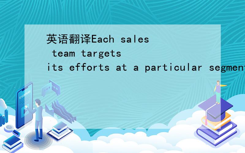 英语翻译Each sales team targets its efforts at a particular segment of the general population.每个销售团队的目标是努力在一般人群的特殊部分.这样翻译好难理解啊,