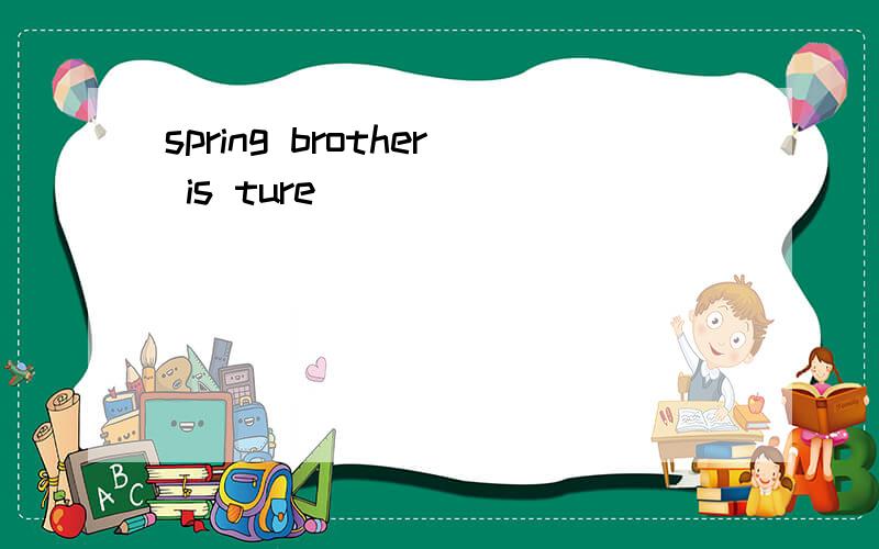 spring brother is ture