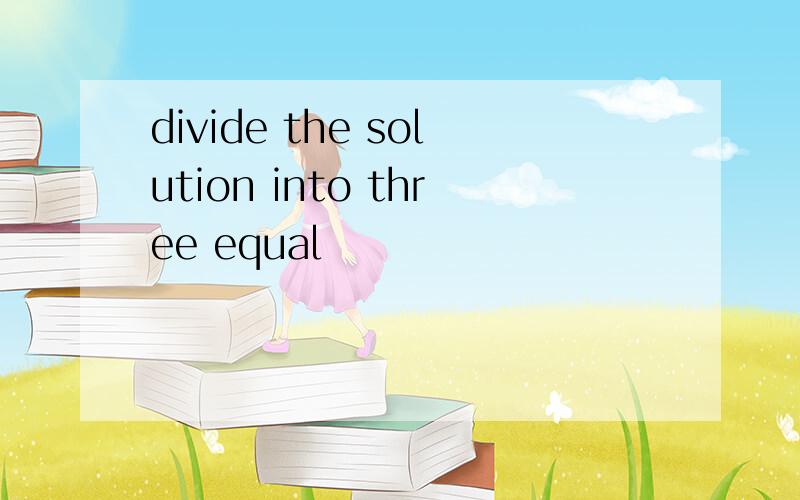 divide the solution into three equal