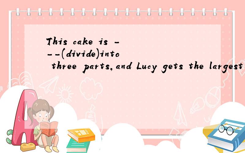 This cake is ---(divide)into three parts,and Lucy gets the largest one.这里的divide应用什么形式