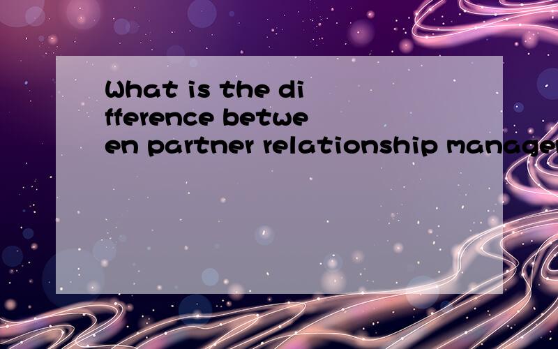 What is the difference between partner relationship management and customer relation relationshi...What is the difference between partner relationship management and customer relation relationship management?