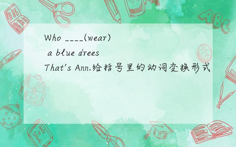 Who ____(wear) a blue drees That's Ann.给括号里的动词变换形式