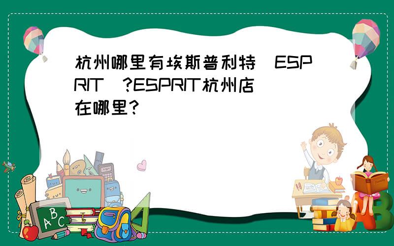 杭州哪里有埃斯普利特（ESPRIT）?ESPRIT杭州店在哪里?
