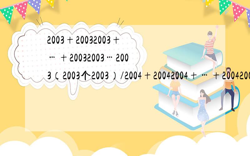 2003+20032003+…+20032003…2003（2003个2003）/2004+20042004+…+20042004…2004（2003个2004）等于多少中间的/是分数线,要求是简便计算