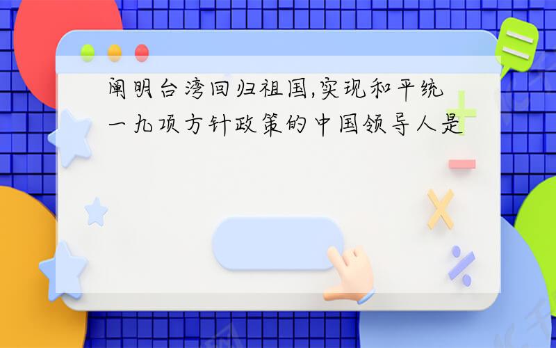 阐明台湾回归祖国,实现和平统一九项方针政策的中国领导人是