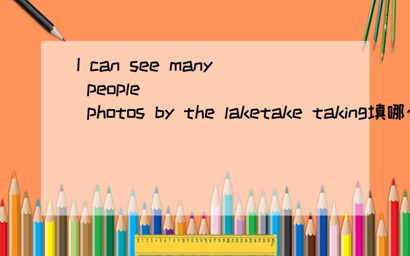 I can see many people ______ photos by the laketake taking填哪个?有can 还能填taking吗