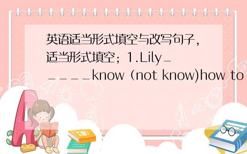 英语适当形式填空与改写句子,适当形式填空；1.Lily_____know（not know)how to read and wite.2.We ____（not have) a sport club in our school.3.I like___(sport) shoes.3.This idea sounds_____(well).4.Lucy and lily (not have) a computer