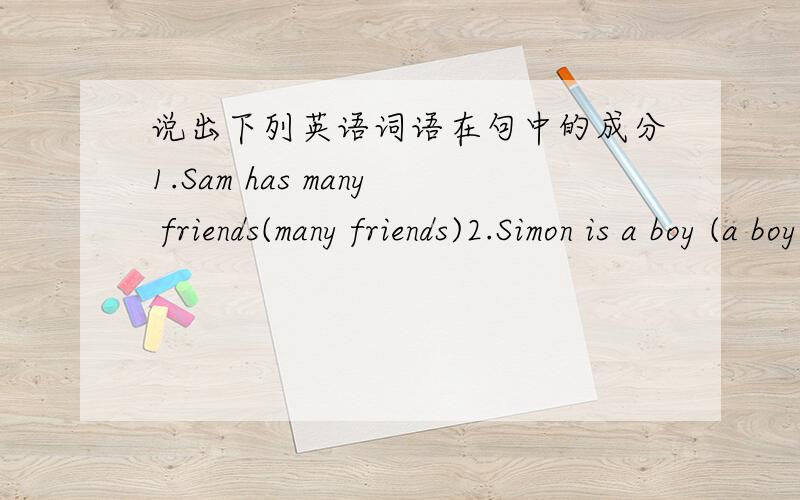 说出下列英语词语在句中的成分1.Sam has many friends(many friends)2.Simon is a boy (a boy)3.Daniel lends me a pen(a pen )4.Amy finds Eglish very useful(very useful)5Justin can mske good frends easily(easily)