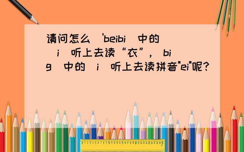 请问怎么['beibi]中的[i]听上去读“衣”,[big]中的[i]听上去读拼音