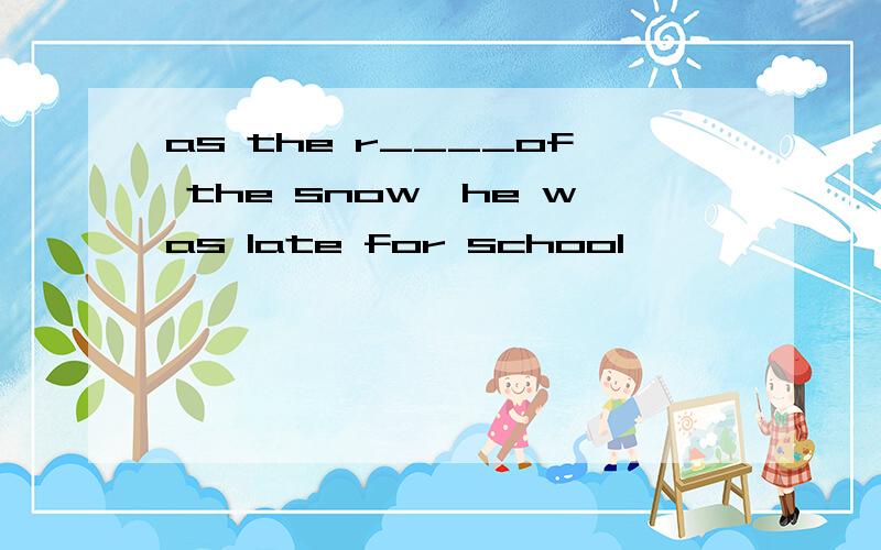 as the r____of the snow,he was late for school