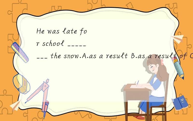 He was late for school ________ the snow.A.as a result B.as a result of C.as the result D.as the result of