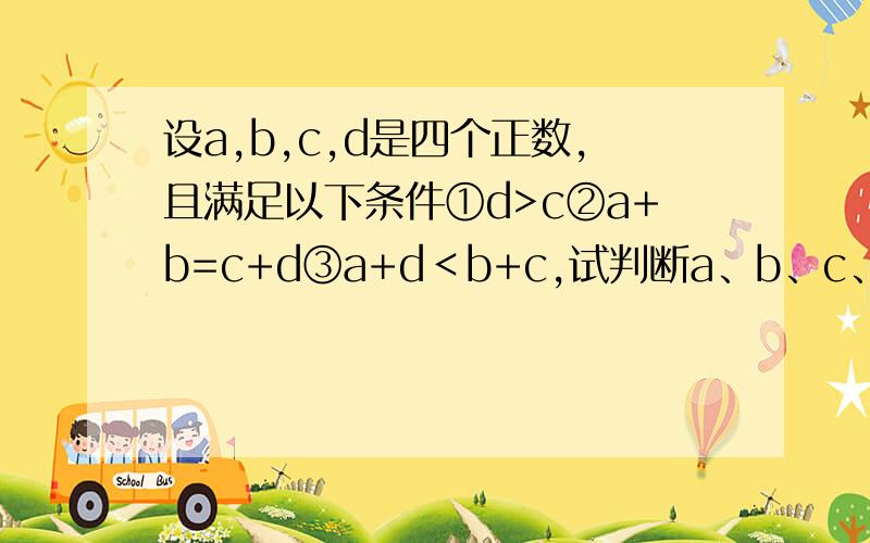 设a,b,c,d是四个正数,且满足以下条件①d>c②a+b=c+d③a+d＜b+c,试判断a、b、c、d的大小.