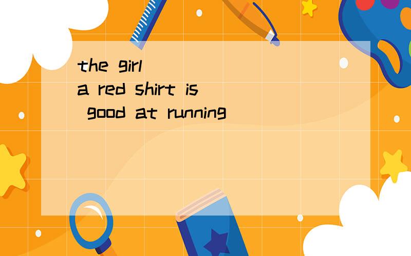 the girl ____ a red shirt is good at running