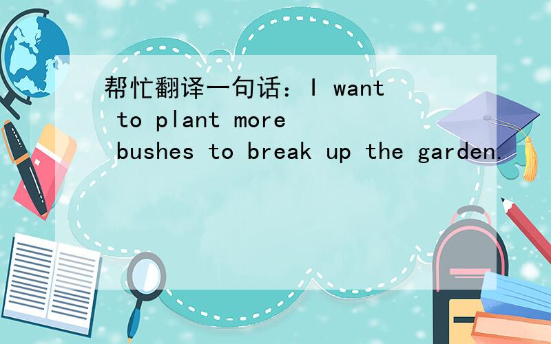 帮忙翻译一句话：I want to plant more bushes to break up the garden.