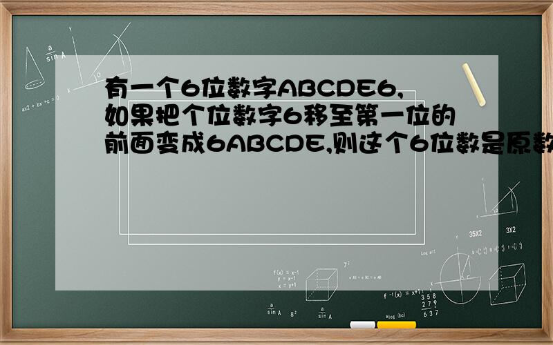 有一个6位数字ABCDE6,如果把个位数字6移至第一位的前面变成6ABCDE,则这个6位数是原数的4倍,求这个6位数