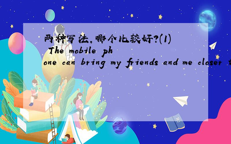 两种写法,哪个比较好?(1) The mobile phone can bring my friends and me closer together.(2) The mobile phone can bring me closer to my friends.(a) 这两句句子文法有错吗?(b) 哪个比较好?