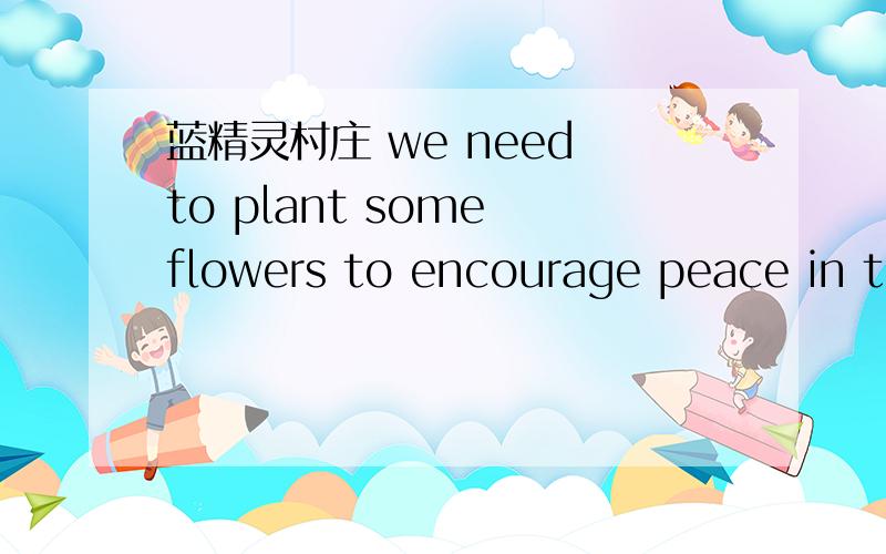 蓝精灵村庄 we need to plant some flowers to encourage peace in the village 请问这个任务怎么做
