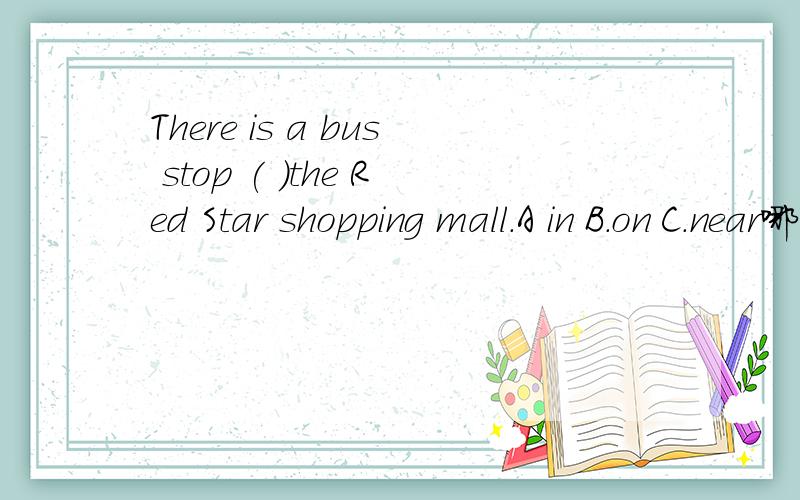 There is a bus stop ( ）the Red Star shopping mall.A in B.on C.near哪个对啊
