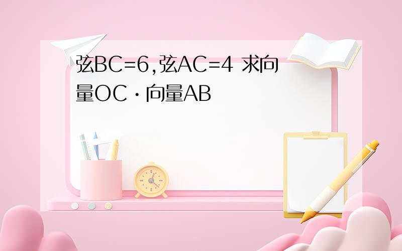 弦BC=6,弦AC=4 求向量OC•向量AB