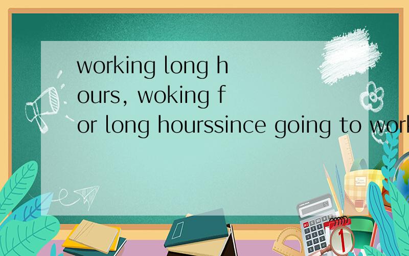 working long hours, woking for long hourssince going to work at the agency, he has been working long hours. 后面为什么不是woking for long hours呢?经常说到的都有work for a long time...这个里面为什么不加for呢.谢谢.