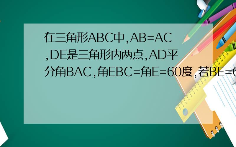 在三角形ABC中,AB=AC,DE是三角形内两点,AD平分角BAC,角EBC=角E=60度,若BE=6厘米,De=2cm 则bc=?cm呢