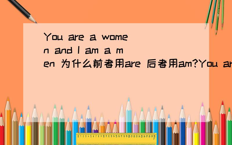 You are a women and I am a men 为什么前者用are 后者用am?You are a women and I am a men 为什么前者用are 后者用am?