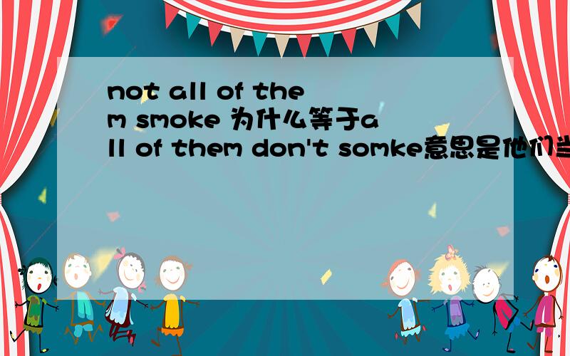 not all of them smoke 为什么等于all of them don't somke意思是他们当中不是所有人都吸烟 第二句不应该是他们全部吸烟吗?