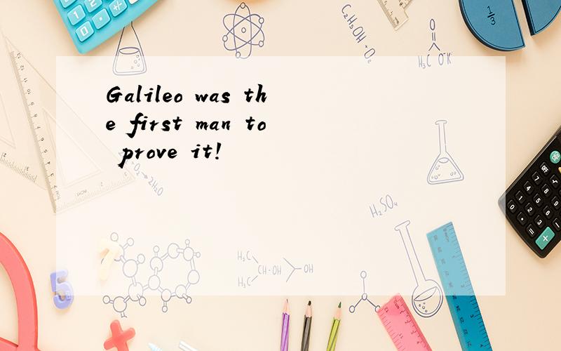 Galileo was the first man to prove it!