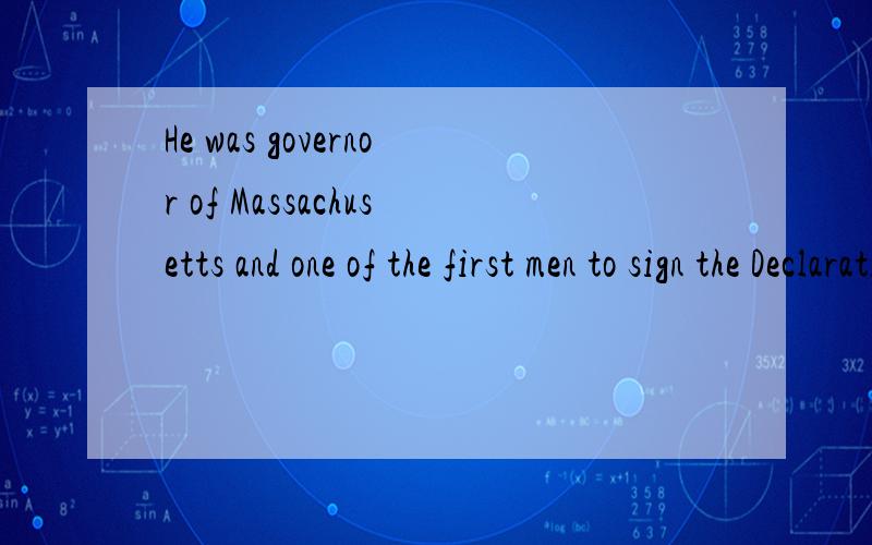 He was governor of Massachusetts and one of the first men to sign the Declaration of indenpendence.求翻译,急
