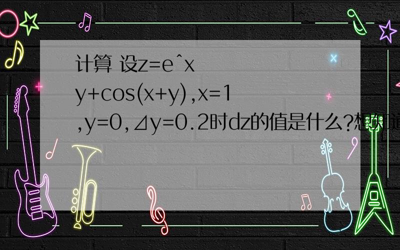 计算 设z=eˆxy+cos(x+y),x=1,y=0,⊿y=0.2时dz的值是什么?想知道过程,