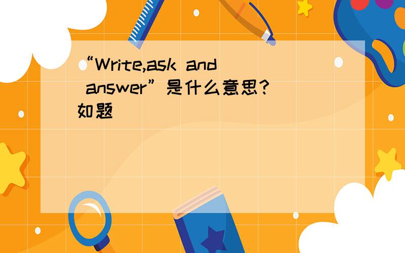 “Write,ask and answer”是什么意思?如题
