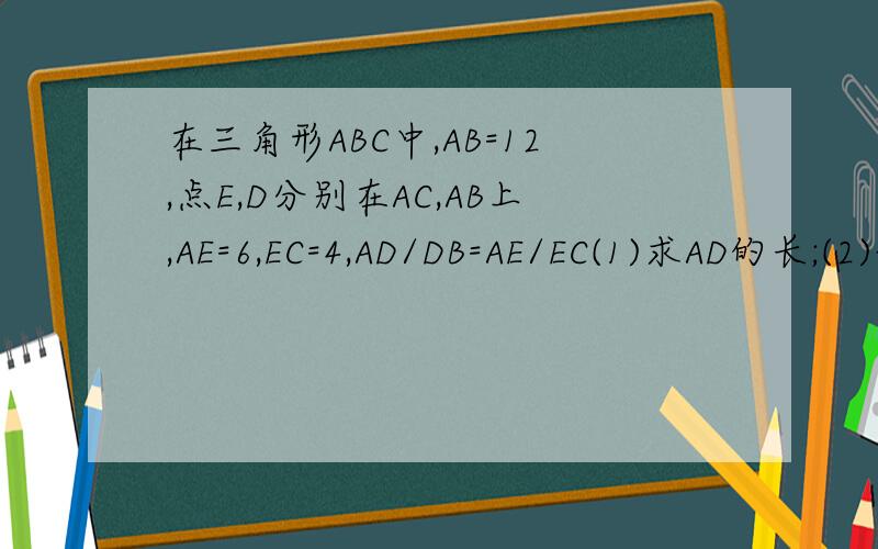 在三角形ABC中,AB=12,点E,D分别在AC,AB上,AE=6,EC=4,AD/DB=AE/EC(1)求AD的长;(2)试问DB/AB=EC/AC能成立吗?请说明理由