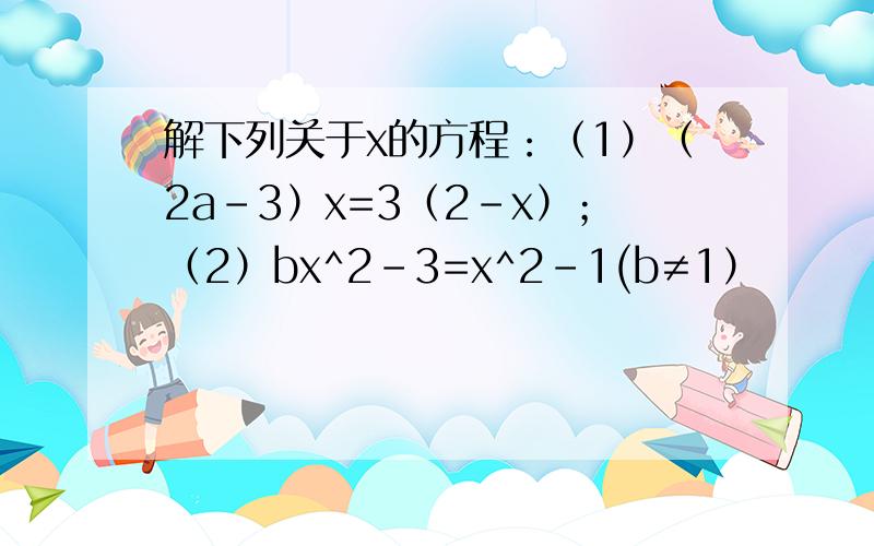 解下列关于x的方程：（1）（2a－3）x=3（2－x）；（2）bx^2－3=x^2－1(b≠1）