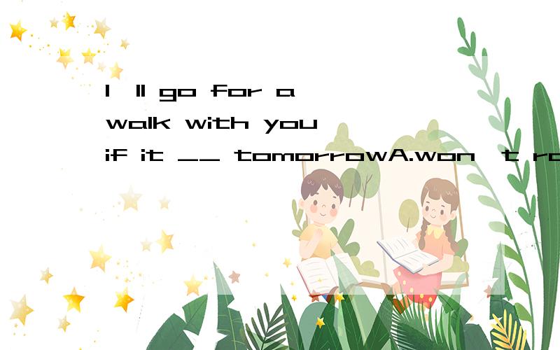 I'll go for a walk with you if it __ tomorrowA.won't rain B.doesn't rain C.will rain D.not rains