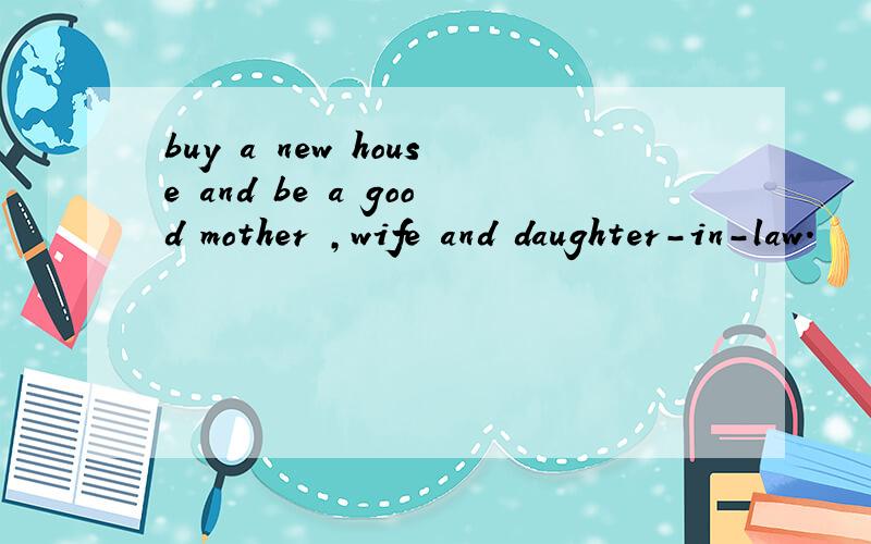 buy a new house and be a good mother ,wife and daughter-in-law.